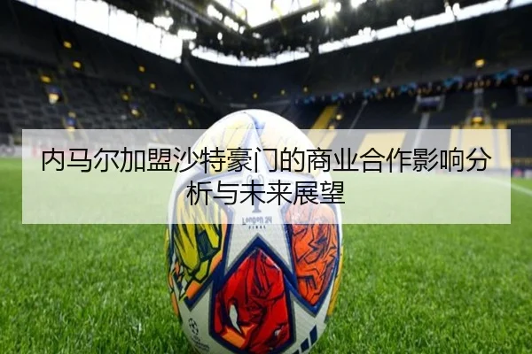 内马尔加盟沙特豪门的商业合作影响分析与未来展望